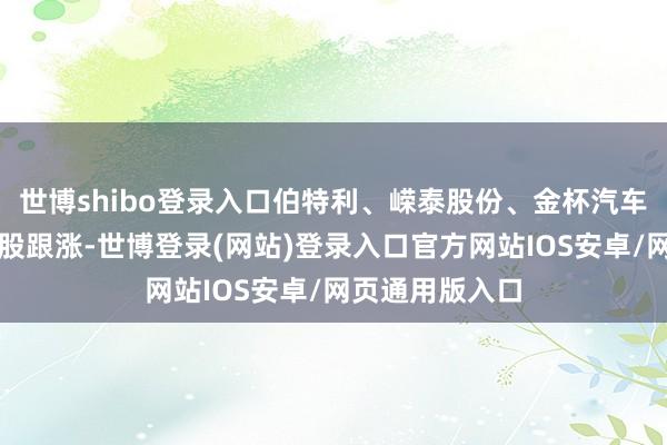 世博shibo登录入口伯特利、嵘泰股份、金杯汽车、多利科技等股跟涨-世博登录(网站)登录入口官方网站IOS安卓/网页通用版入口