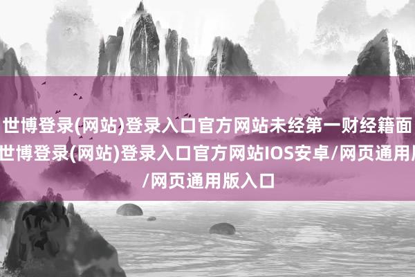 世博登录(网站)登录入口官方网站未经第一财经籍面授权-世博登录(网站)登录入口官方网站IOS安卓/网页通用版入口