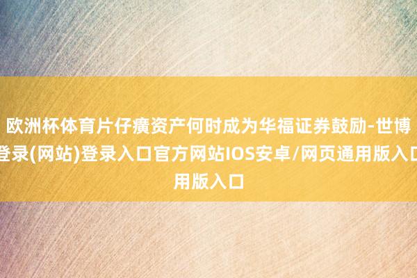 欧洲杯体育片仔癀资产何时成为华福证券鼓励-世博登录(网站)登录入口官方网站IOS安卓/网页通用版入口