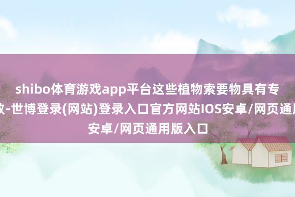 shibo体育游戏app平台这些植物索要物具有专有的功效-世博登录(网站)登录入口官方网站IOS安卓/网页通用版入口