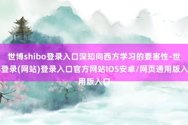 世博shibo登录入口深知向西方学习的要害性-世博登录(网站)登录入口官方网站IOS安卓/网页通用版入口