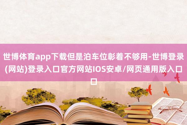 世博体育app下载但是泊车位彰着不够用-世博登录(网站)登录入口官方网站IOS安卓/网页通用版入口