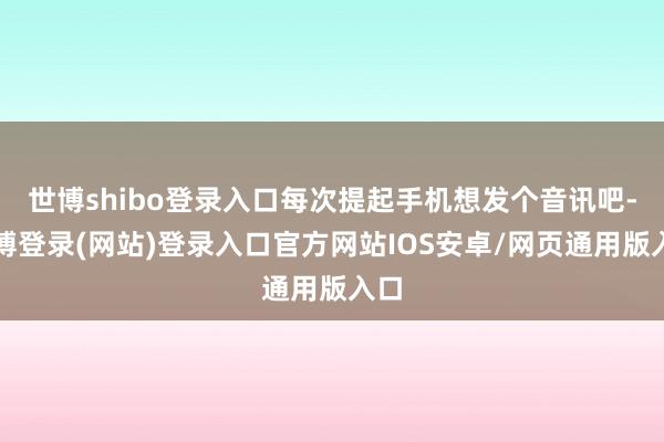 世博shibo登录入口每次提起手机想发个音讯吧-世博登录(网站)登录入口官方网站IOS安卓/网页通用版入口