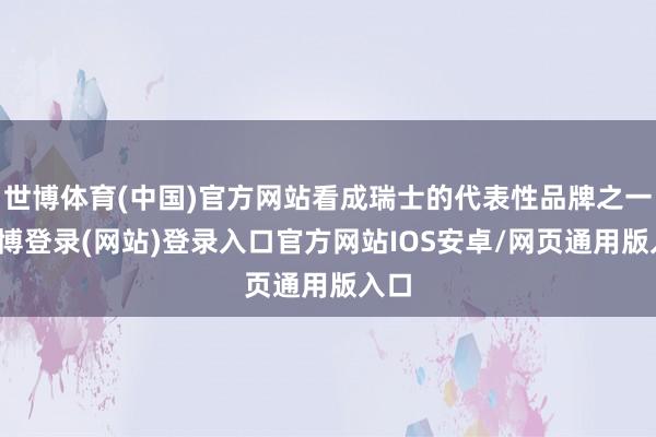 世博体育(中国)官方网站看成瑞士的代表性品牌之一-世博登录(网站)登录入口官方网站IOS安卓/网页通用版入口