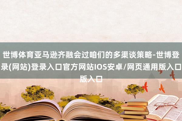 世博体育亚马逊齐融会过咱们的多渠谈策略-世博登录(网站)登录入口官方网站IOS安卓/网页通用版入口