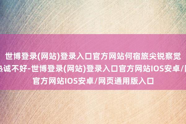 世博登录(网站)登录入口官方网站何宿旅尖锐察觉出夏菱然今晚热诚不好-世博登录(网站)登录入口官方网站IOS安卓/网页通用版入口