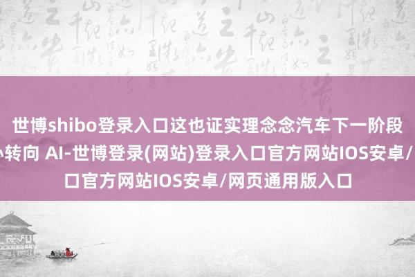 世博shibo登录入口这也证实理念念汽车下一阶段的标的将会重心转向 AI-世博登录(网站)登录入口官方网站IOS安卓/网页通用版入口