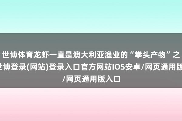 世博体育龙虾一直是澳大利亚渔业的“拳头产物”之一-世博登录(网站)登录入口官方网站IOS安卓/网页通用版入口