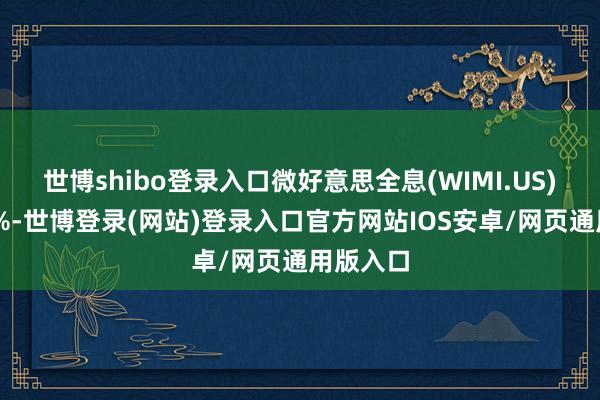 世博shibo登录入口微好意思全息(WIMI.US)涨逾77%-世博登录(网站)登录入口官方网站IOS安卓/网页通用版入口