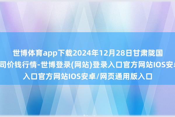 世博体育app下载2024年12月28日甘肃陇国源市集处分有限公司价钱行情-世博登录(网站)登录入口官方网站IOS安卓/网页通用版入口