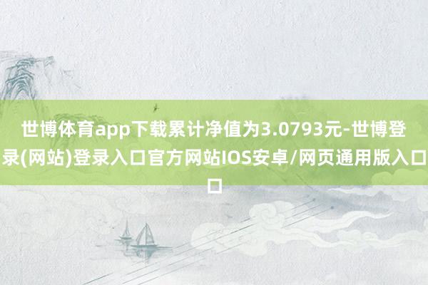 世博体育app下载累计净值为3.0793元-世博登录(网站)登录入口官方网站IOS安卓/网页通用版入口