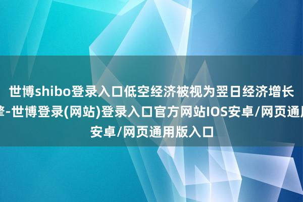 世博shibo登录入口低空经济被视为翌日经济增长的新引擎-世博登录(网站)登录入口官方网站IOS安卓/网页通用版入口