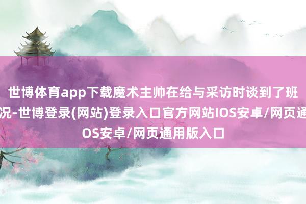 世博体育app下载魔术主帅在给与采访时谈到了班凯罗的情况-世博登录(网站)登录入口官方网站IOS安卓/网页通用版入口