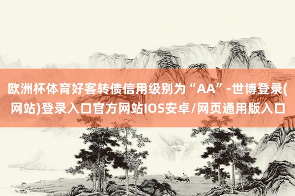 欧洲杯体育好客转债信用级别为“AA”-世博登录(网站)登录入口官方网站IOS安卓/网页通用版入口