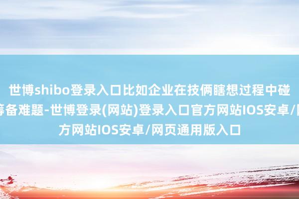 世博shibo登录入口比如企业在技俩瞎想过程中碰到了所在标高筹备难题-世博登录(网站)登录入口官方网站IOS安卓/网页通用版入口