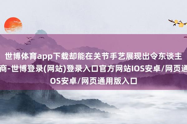世博体育app下载却能在关节手艺展现出令东谈主齰舌的智商-世博登录(网站)登录入口官方网站IOS安卓/网页通用版入口