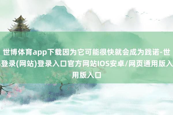 世博体育app下载因为它可能很快就会成为践诺-世博登录(网站)登录入口官方网站IOS安卓/网页通用版入口