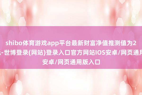 shibo体育游戏app平台最新财富净值推测值为2.67亿元-世博登录(网站)登录入口官方网站IOS安卓/网页通用版入口