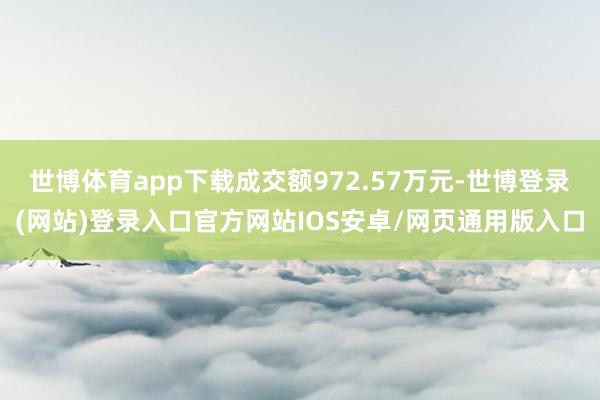 世博体育app下载成交额972.57万元-世博登录(网站)登录入口官方网站IOS安卓/网页通用版入口