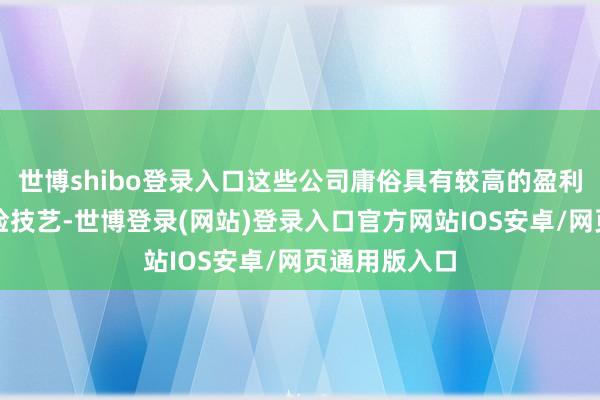 世博shibo登录入口这些公司庸俗具有较高的盈利技艺和抗风险技艺-世博登录(网站)登录入口官方网站IOS安卓/网页通用版入口