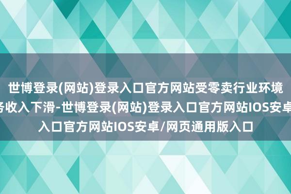 世博登录(网站)登录入口官方网站受零卖行业环境影响公司零卖业务收入下滑-世博登录(网站)登录入口官方网站IOS安卓/网页通用版入口