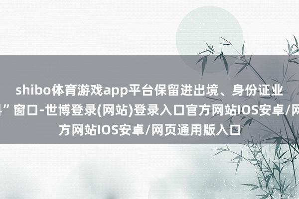 shibo体育游戏app平台保留进出境、身份证业务等4个“专科”窗口-世博登录(网站)登录入口官方网站IOS安卓/网页通用版入口