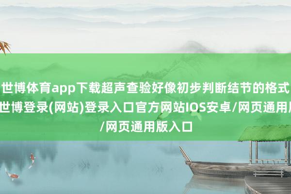 世博体育app下载超声查验好像初步判断结节的格式特征-世博登录(网站)登录入口官方网站IOS安卓/网页通用版入口