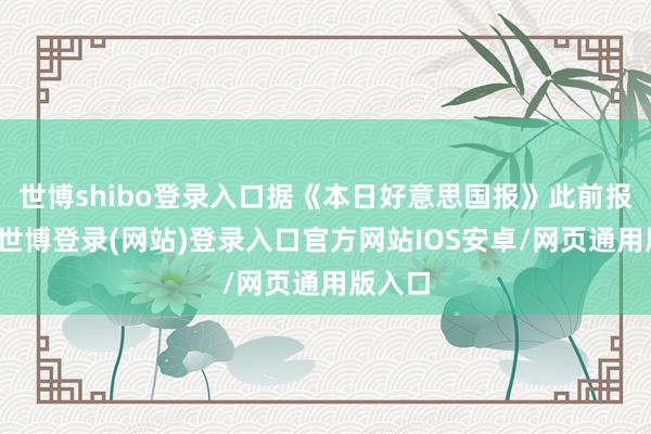 世博shibo登录入口据《本日好意思国报》此前报说念-世博登录(网站)登录入口官方网站IOS安卓/网页通用版入口