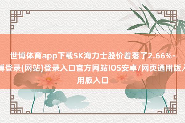 世博体育app下载SK海力士股价着落了2.66%-世博登录(网站)登录入口官方网站IOS安卓/网页通用版入口