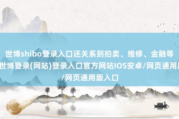 世博shibo登录入口还关系到拍卖、维修、金融等服务-世博登录(网站)登录入口官方网站IOS安卓/网页通用版入口