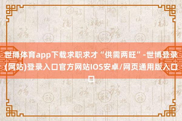 世博体育app下载求职求才“供需两旺”-世博登录(网站)登录入口官方网站IOS安卓/网页通用版入口
