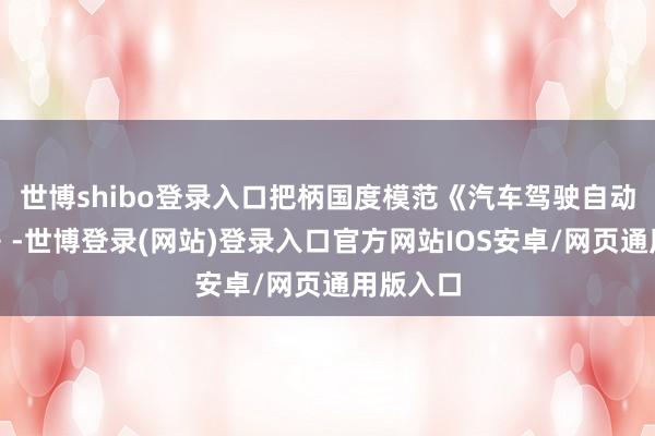 世博shibo登录入口把柄国度模范《汽车驾驶自动化分级》-世博登录(网站)登录入口官方网站IOS安卓/网页通用版入口