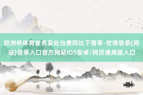 欧洲杯体育业务及处治费同比下落等-世博登录(网站)登录入口官方网站IOS安卓/网页通用版入口