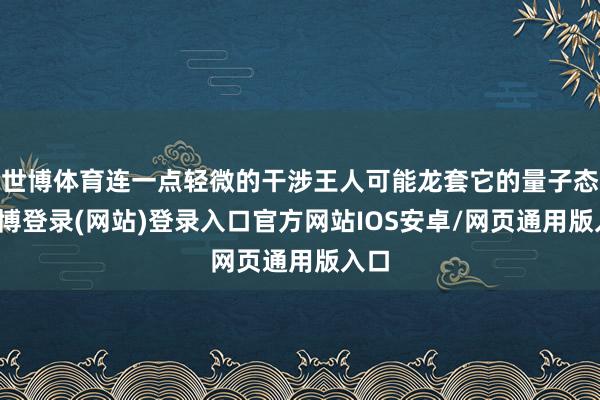 世博体育连一点轻微的干涉王人可能龙套它的量子态-世博登录(网站)登录入口官方网站IOS安卓/网页通用版入口