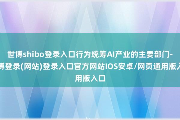 世博shibo登录入口行为统筹AI产业的主要部门-世博登录(网站)登录入口官方网站IOS安卓/网页通用版入口