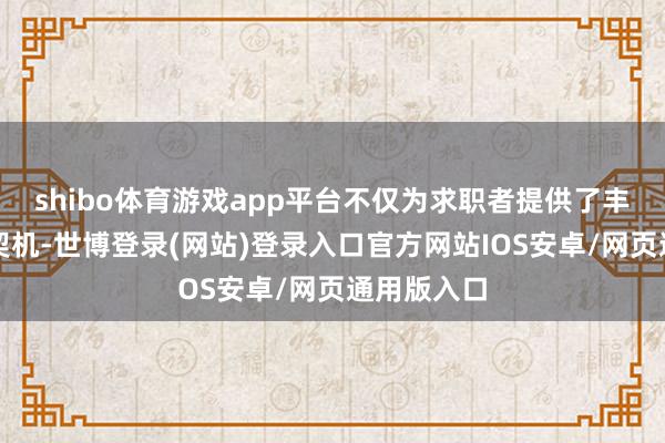 shibo体育游戏app平台不仅为求职者提供了丰富的管事契机-世博登录(网站)登录入口官方网站IOS安卓/网页通用版入口