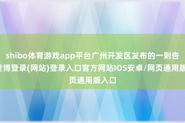 shibo体育游戏app平台广州开发区发布的一则告知-世博登录(网站)登录入口官方网站IOS安卓/网页通用版入口