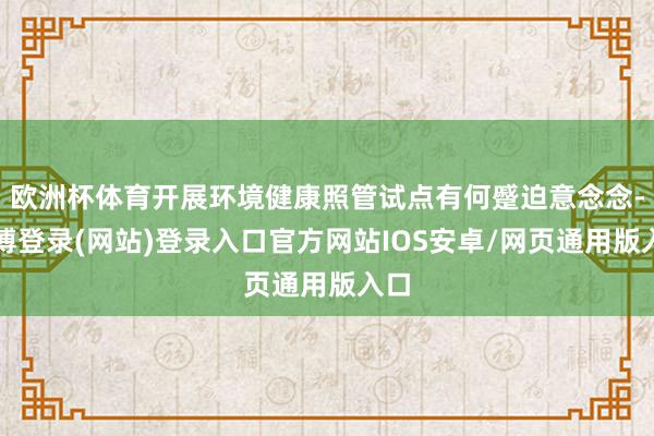 欧洲杯体育开展环境健康照管试点有何蹙迫意念念-世博登录(网站)登录入口官方网站IOS安卓/网页通用版入口
