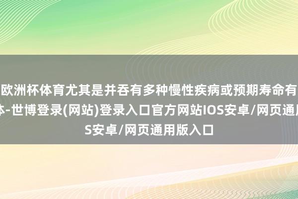 欧洲杯体育尤其是并吞有多种慢性疾病或预期寿命有限的个体-世博登录(网站)登录入口官方网站IOS安卓/网页通用版入口
