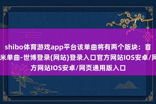 shibo体育游戏app平台该单曲将有两个版块：首发限量版 8 厘米单曲-世博登录(网站)登录入口官方网站IOS安卓/网页通用版入口