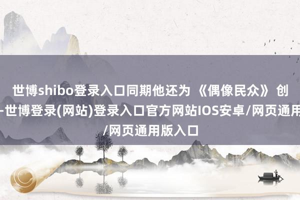 世博shibo登录入口同期他还为 《偶像民众》 创作音乐-世博登录(网站)登录入口官方网站IOS安卓/网页通用版入口
