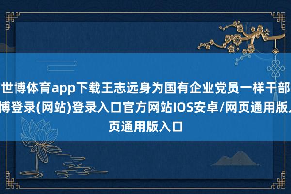 世博体育app下载王志远身为国有企业党员一样干部-世博登录(网站)登录入口官方网站IOS安卓/网页通用版入口