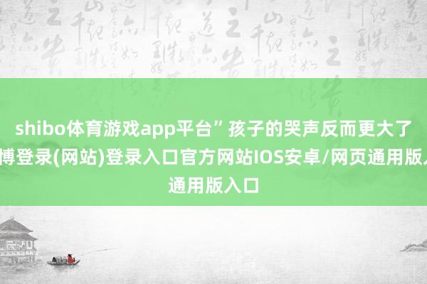 shibo体育游戏app平台”孩子的哭声反而更大了-世博登录(网站)登录入口官方网站IOS安卓/网页通用版入口