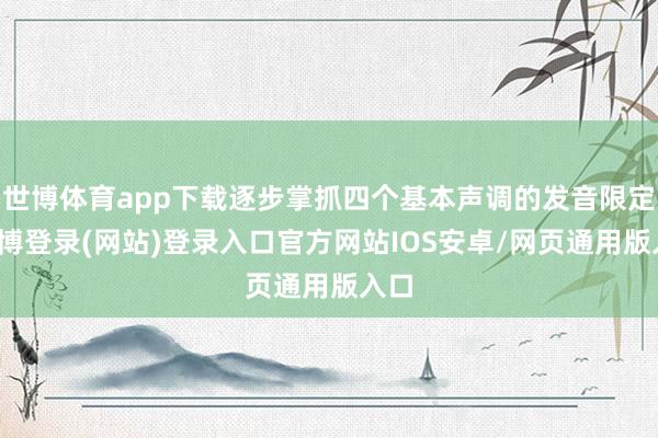世博体育app下载逐步掌抓四个基本声调的发音限定-世博登录(网站)登录入口官方网站IOS安卓/网页通用版入口