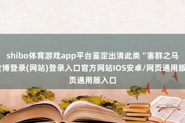 shibo体育游戏app平台鉴定出清此类“害群之马”-世博登录(网站)登录入口官方网站IOS安卓/网页通用版入口
