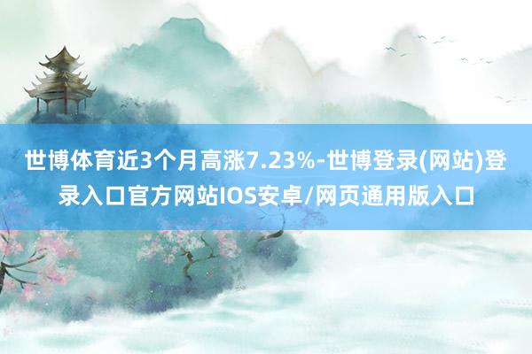 世博体育近3个月高涨7.23%-世博登录(网站)登录入口官方网站IOS安卓/网页通用版入口