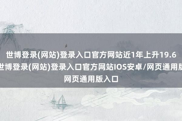 世博登录(网站)登录入口官方网站近1年上升19.63%-世博登录(网站)登录入口官方网站IOS安卓/网页通用版入口