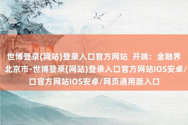 世博登录(网站)登录入口官方网站  开端：金融界AI电报 发布于：北京市-世博登录(网站)登录入口官方网站IOS安卓/网页通用版入口
