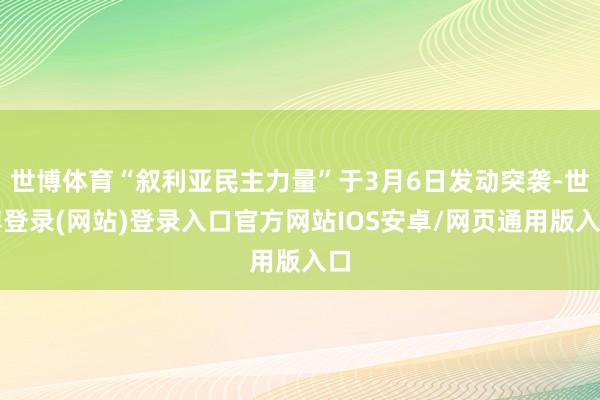 世博体育“叙利亚民主力量”于3月6日发动突袭-世博登录(网站)登录入口官方网站IOS安卓/网页通用版入口