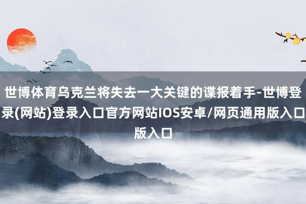 世博体育乌克兰将失去一大关键的谍报着手-世博登录(网站)登录入口官方网站IOS安卓/网页通用版入口